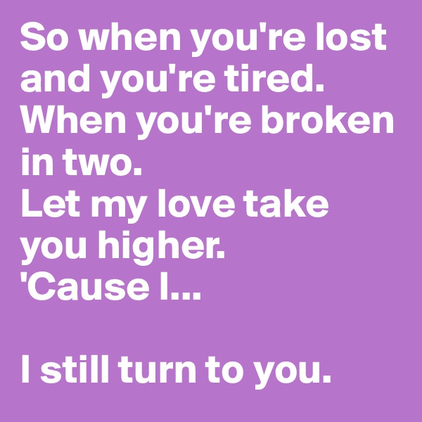 So when you're lost and you're tired.
When you're broken in two.
Let my love take you higher.
'Cause I...

I still turn to you.