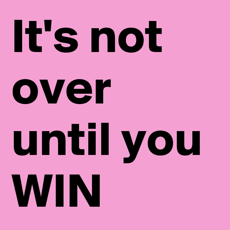 It's not over
until you WIN