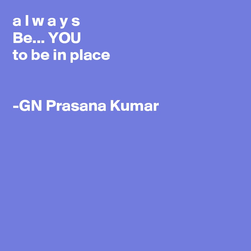 a l w a y s
Be... YOU 
to be in place


-GN Prasana Kumar






