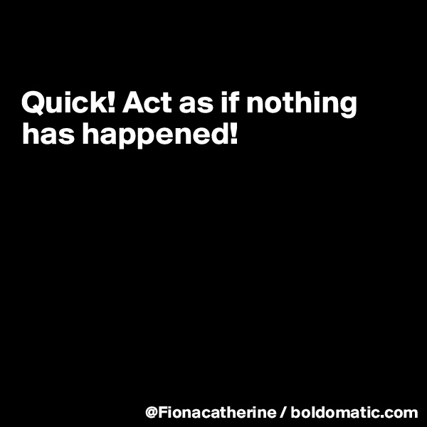 

Quick! Act as if nothing
has happened!







