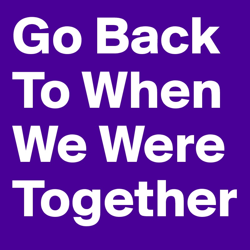 Go Back To When We Were
Together 