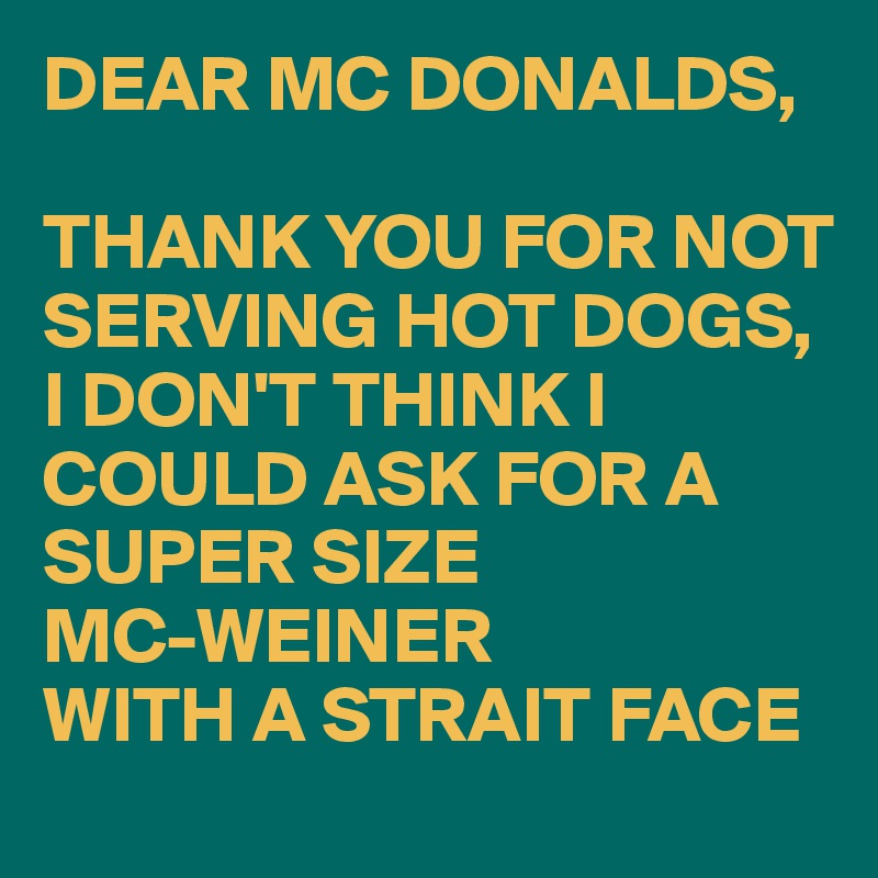 DEAR MC DONALDS,

THANK YOU FOR NOT SERVING HOT DOGS,
I DON'T THINK I COULD ASK FOR A  SUPER SIZE 
MC-WEINER 
WITH A STRAIT FACE 