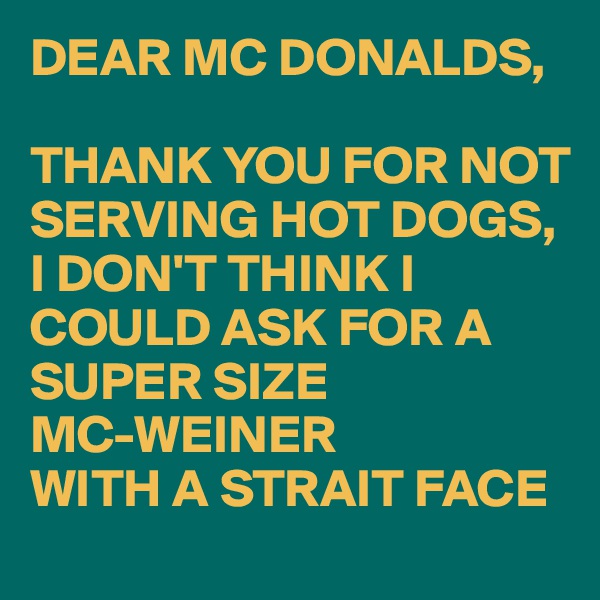 DEAR MC DONALDS,

THANK YOU FOR NOT SERVING HOT DOGS,
I DON'T THINK I COULD ASK FOR A  SUPER SIZE 
MC-WEINER 
WITH A STRAIT FACE 