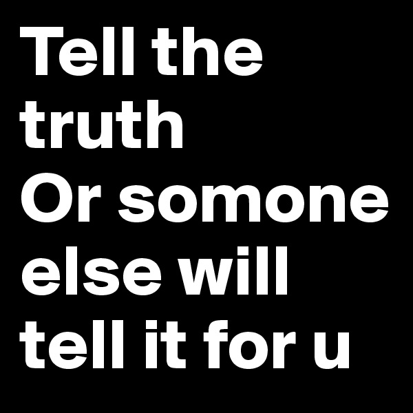 Tell the truth
Or somone else will tell it for u 