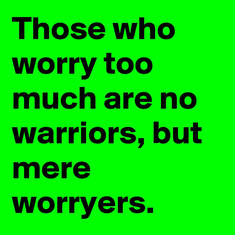 Those who worry too much are no warriors, but mere worryers.