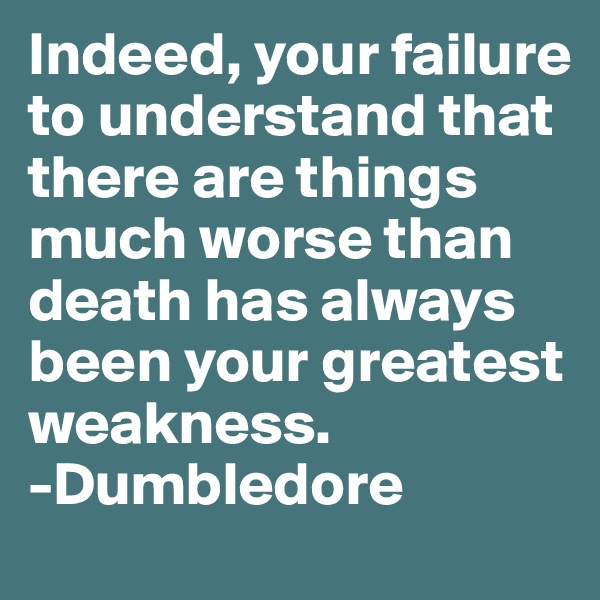 Indeed, your failure to understand that there are things much worse than death has always been your greatest weakness.
-Dumbledore