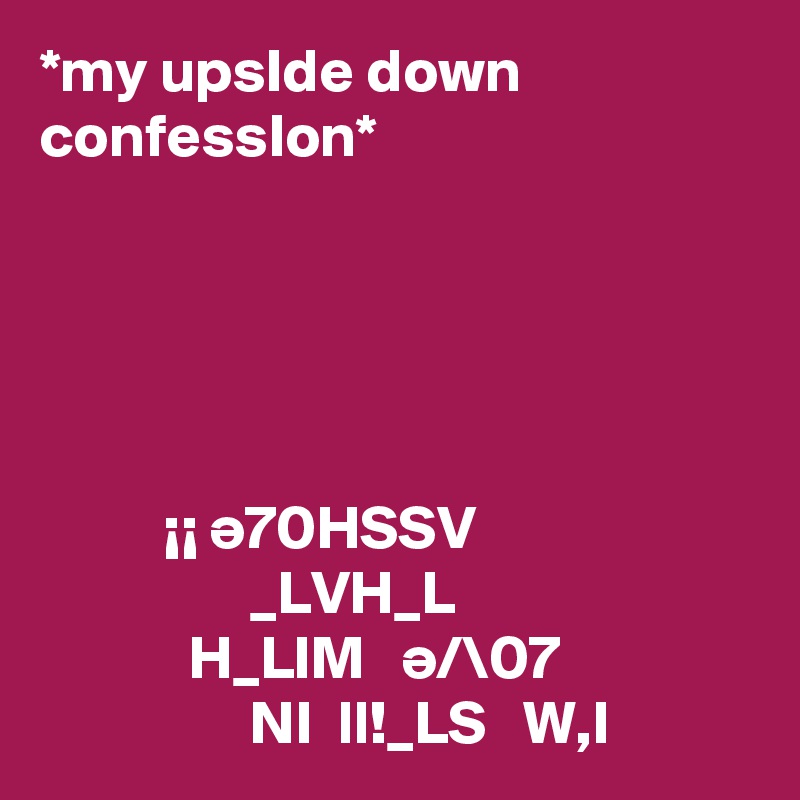 *my upsIde down confessIon*                                                                                                                                                                                                                                                                                                                               ¡¡ ?70HSSV                                      _LVH_L                                   H_LIM   ?/\07                               NI  ll!_LS   W,I           