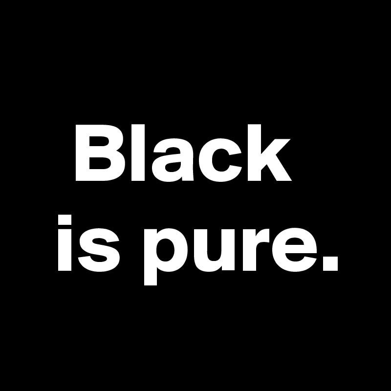                         Black      is pure.
