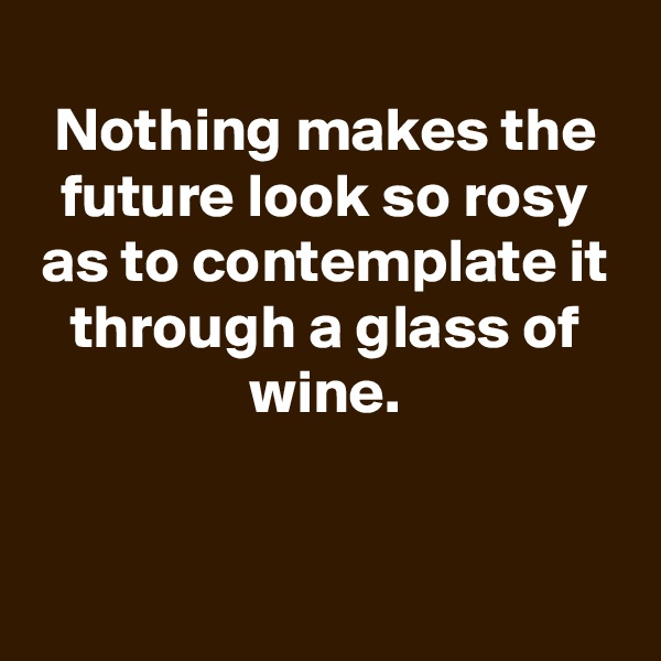 
Nothing makes the future look so rosy as to contemplate it through a glass of wine.


