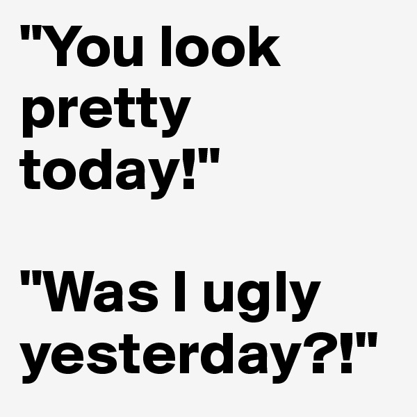 "You look pretty today!"

"Was I ugly yesterday?!"