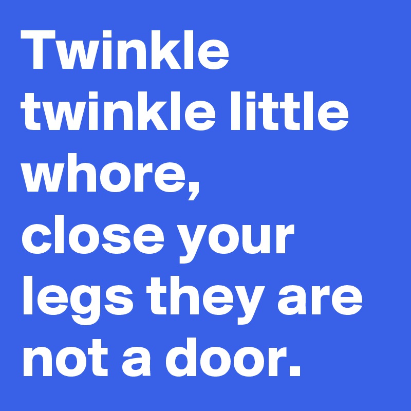 Twinkle twinkle little whore,
close your legs they are not a door.