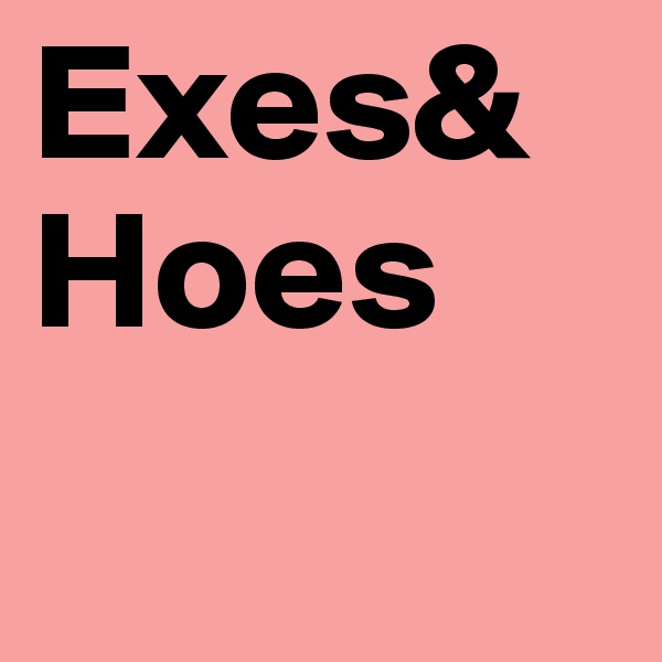 Exes&
Hoes