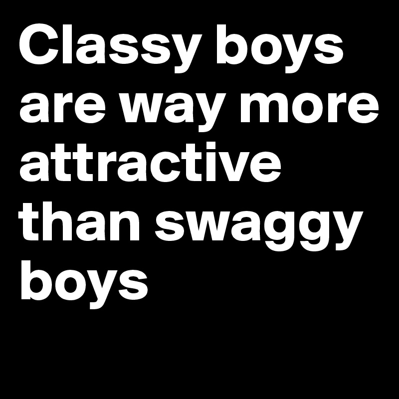 Classy boys are way more attractive than swaggy boys