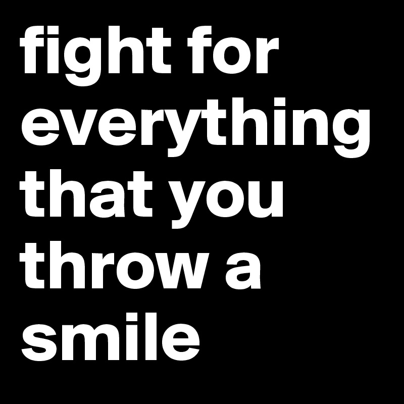 fight for everything that you throw a smile