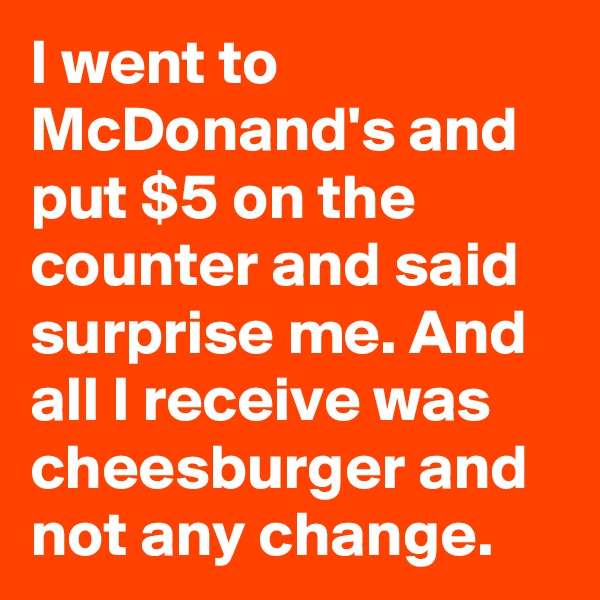 I went to McDonand's and put $5 on the counter and said surprise me. And all I receive was cheesburger and not any change.