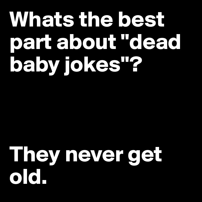 Whats the best part about "dead baby jokes"?



They never get old. 