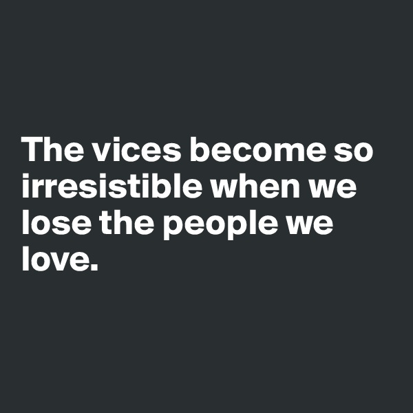 


The vices become so irresistible when we lose the people we love.


