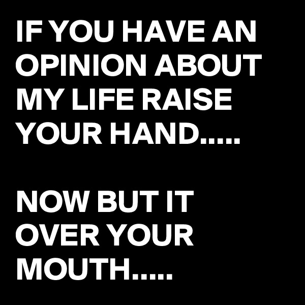 IF YOU HAVE AN OPINION ABOUT MY LIFE RAISE YOUR HAND.....

NOW BUT IT OVER YOUR MOUTH.....