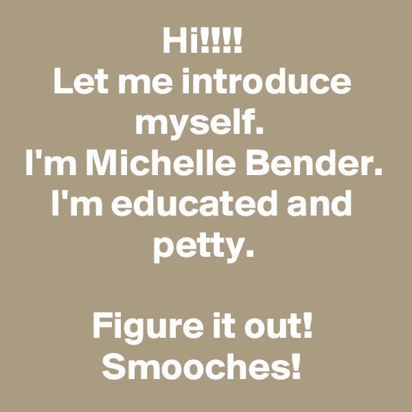 Hi!!!!
Let me introduce myself. 
I'm Michelle Bender. I'm educated and petty.

Figure it out!
Smooches!