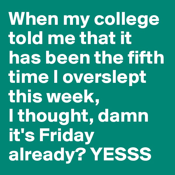 When my college told me that it has been the fifth time I overslept this week, 
I thought, damn it's Friday already? YESSS