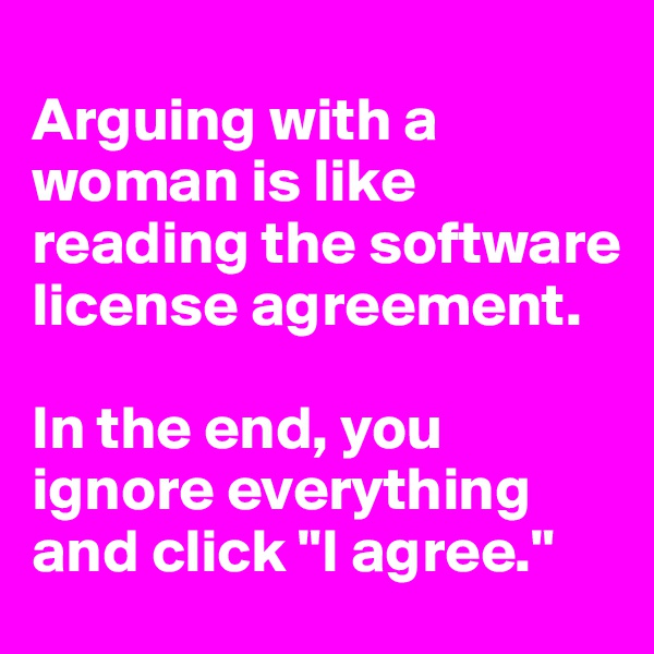 
Arguing with a woman is like reading the software license agreement. 

In the end, you ignore everything and click "I agree."