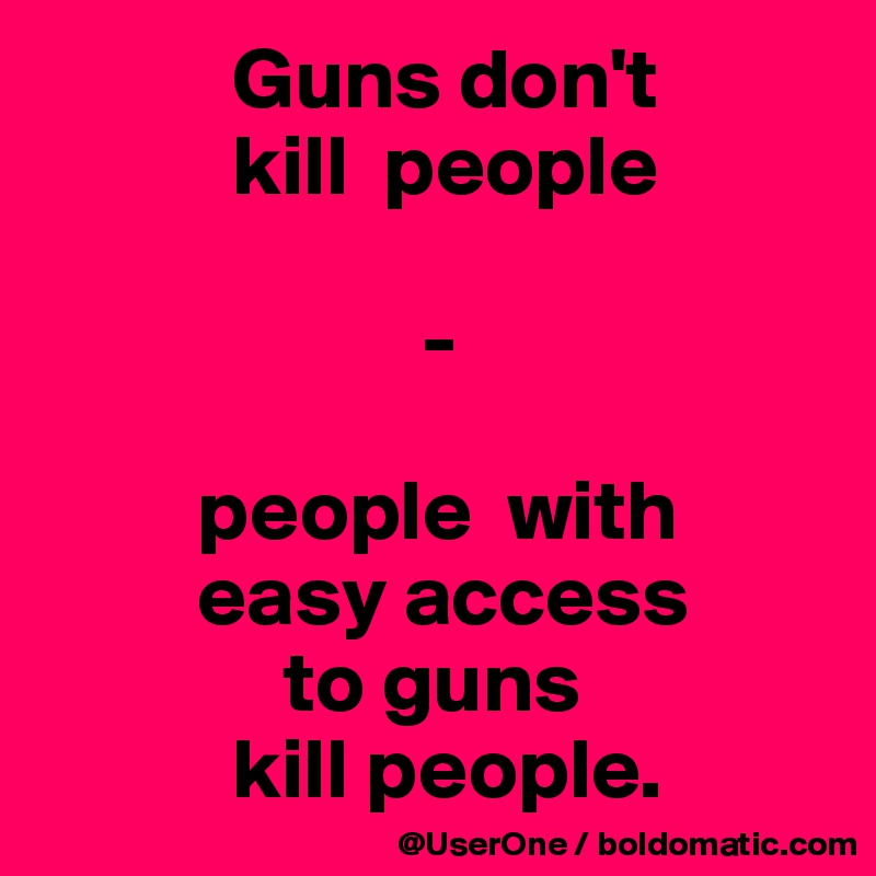            Guns don't
           kill  people

                      -

         people  with
         easy access
              to guns
           kill people.