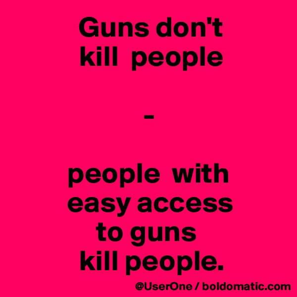            Guns don't
           kill  people

                      -

         people  with
         easy access
              to guns
           kill people.