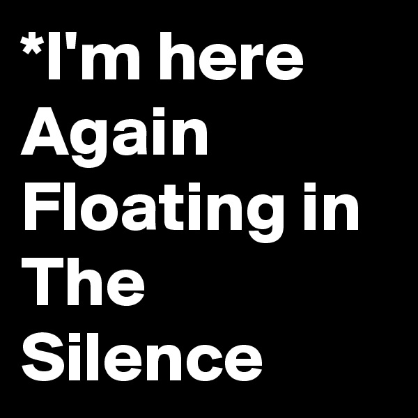 *I'm here Again Floating in The Silence 