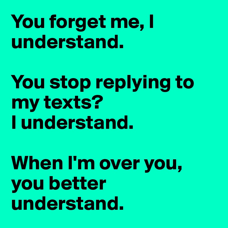 You forget me, I understand. 

You stop replying to my texts?
I understand. 

When I'm over you, you better understand. 