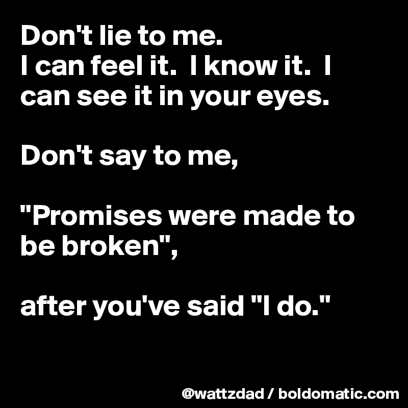 Don't lie to me.  
I can feel it.  I know it.  I can see it in your eyes. 

Don't say to me,

"Promises were made to be broken", 

after you've said "I do."


