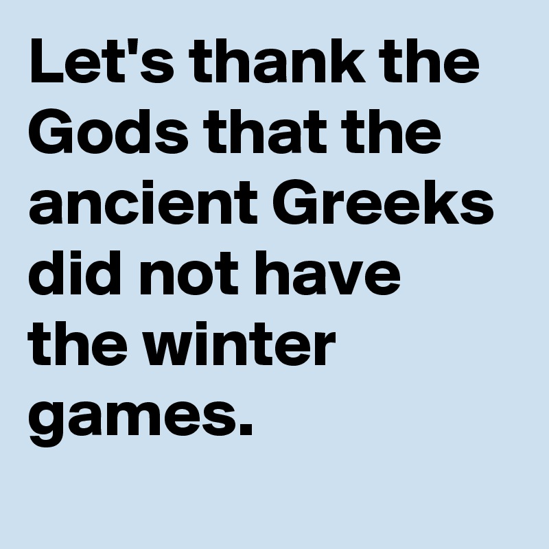 Let's thank the Gods that the ancient Greeks did not have the winter games.
