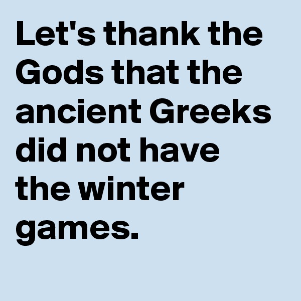 Let's thank the Gods that the ancient Greeks did not have the winter games.
