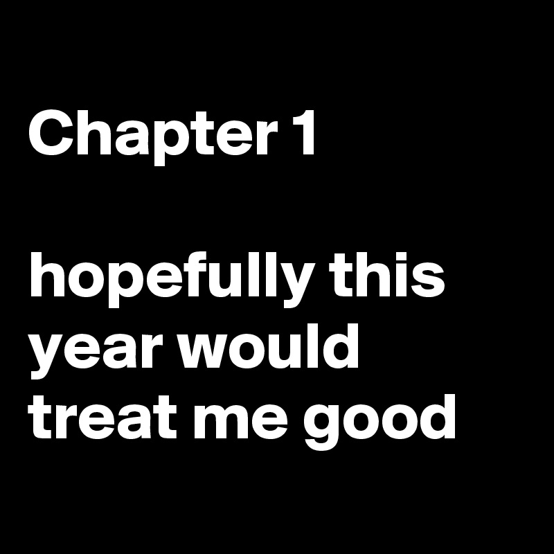 
Chapter 1

hopefully this year would treat me good
