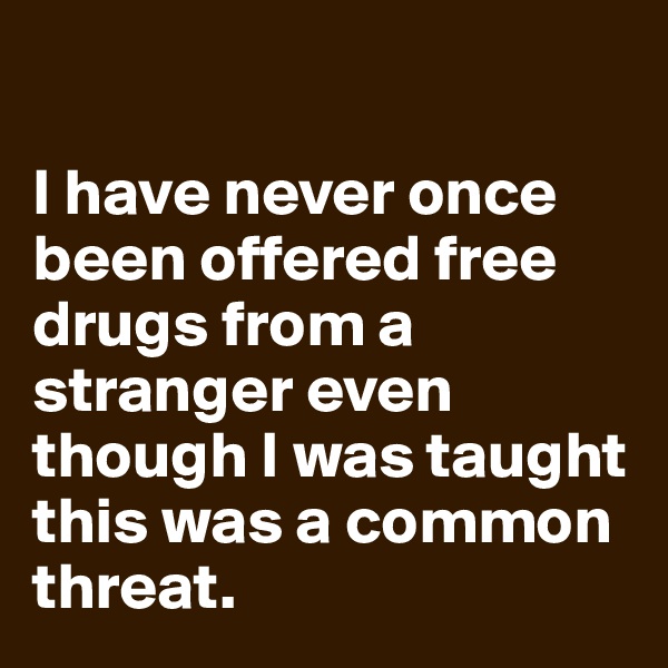 

I have never once been offered free drugs from a stranger even though I was taught this was a common threat. 