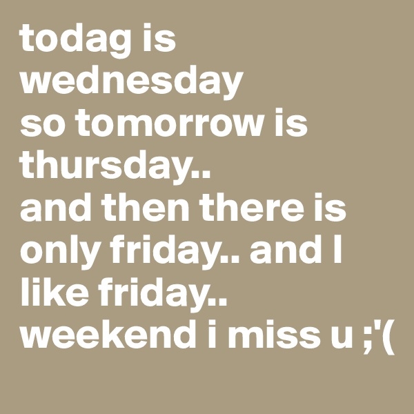 todag is wednesday
so tomorrow is thursday..
and then there is only friday.. and I like friday.. weekend i miss u ;'(