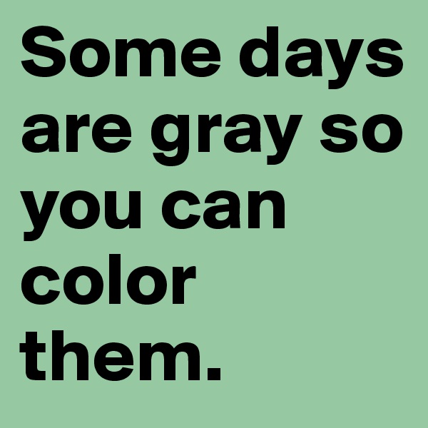 Some days are gray so you can color   them.