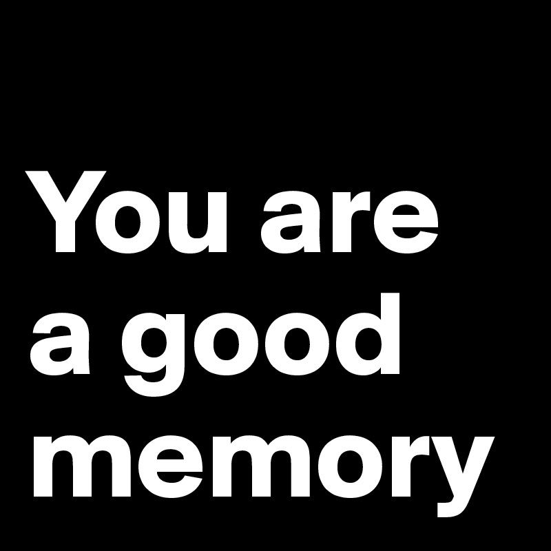                 You are    a good memory 