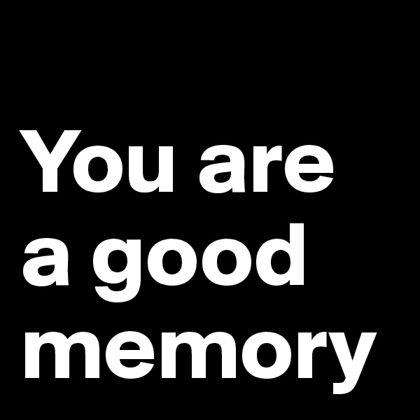                 You are    a good memory 