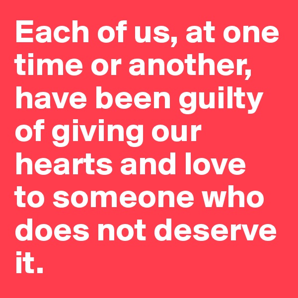 Each of us, at one time or another, have been guilty of giving our hearts and love to someone who does not deserve it.