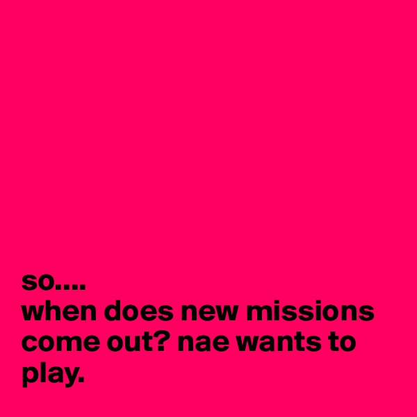 







so.... 
when does new missions come out? nae wants to play.