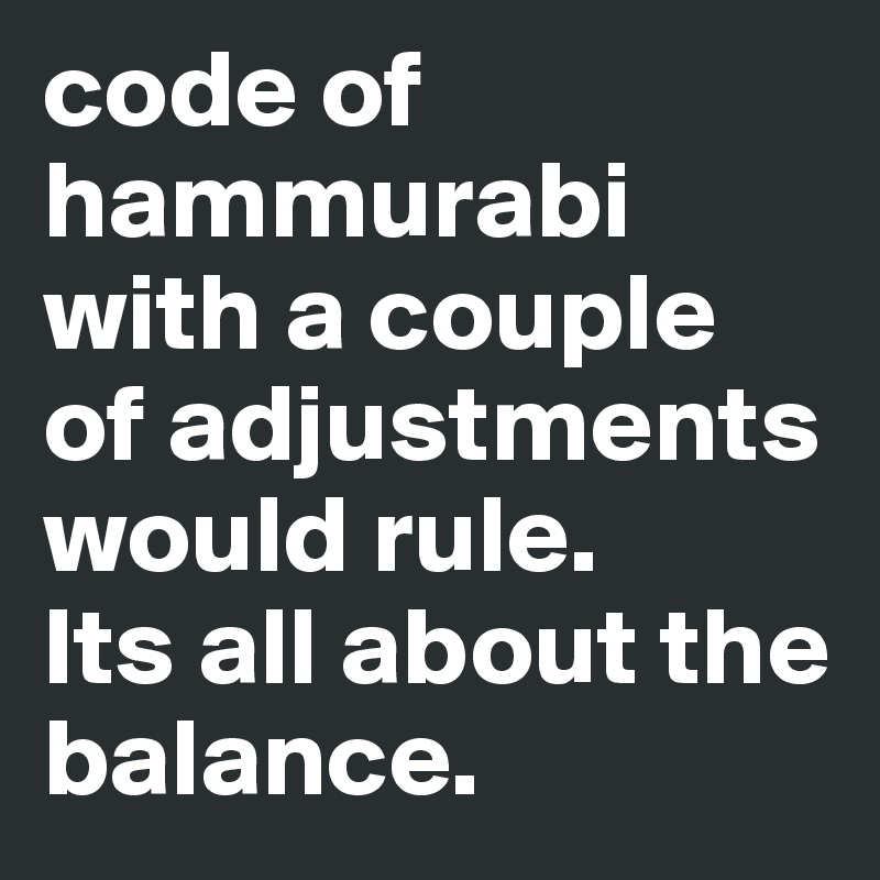 code of hammurabi with a couple of adjustments would rule.
Its all about the balance.