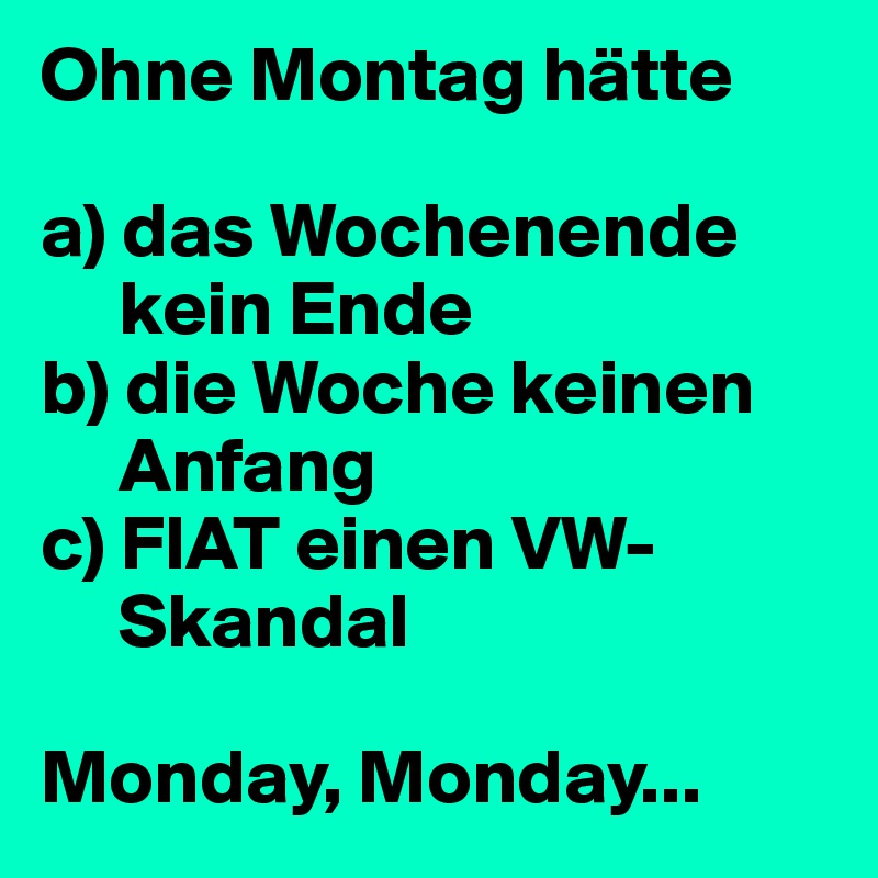 Ohne Montag hätte

a) das Wochenende      
     kein Ende
b) die Woche keinen 
     Anfang
c) FIAT einen VW-
     Skandal

Monday, Monday...