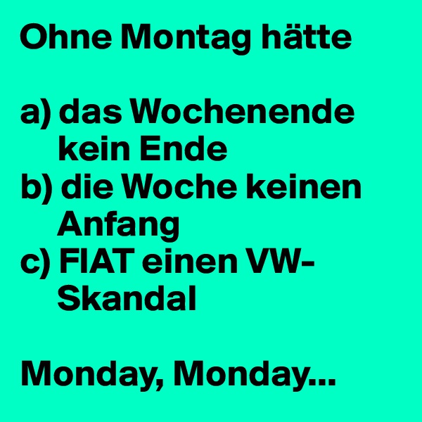 Ohne Montag hätte

a) das Wochenende      
     kein Ende
b) die Woche keinen 
     Anfang
c) FIAT einen VW-
     Skandal

Monday, Monday...