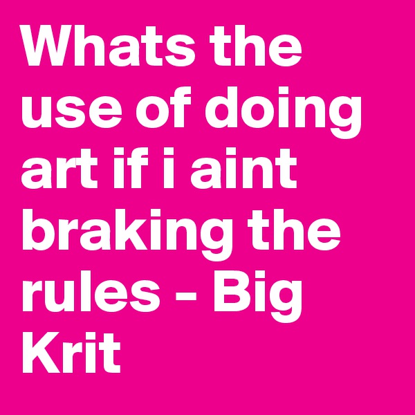 Whats the use of doing art if i aint braking the rules - Big Krit 