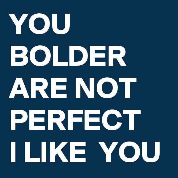 YOU BOLDER ARE NOT PERFECT 
I LIKE  YOU