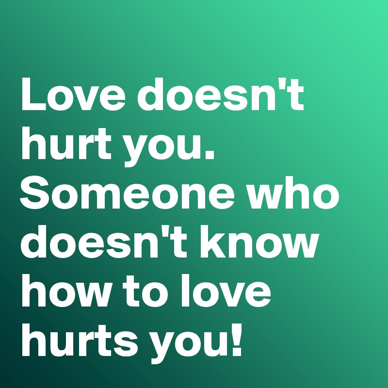 
Love doesn't hurt you. 
Someone who doesn't know how to love hurts you!