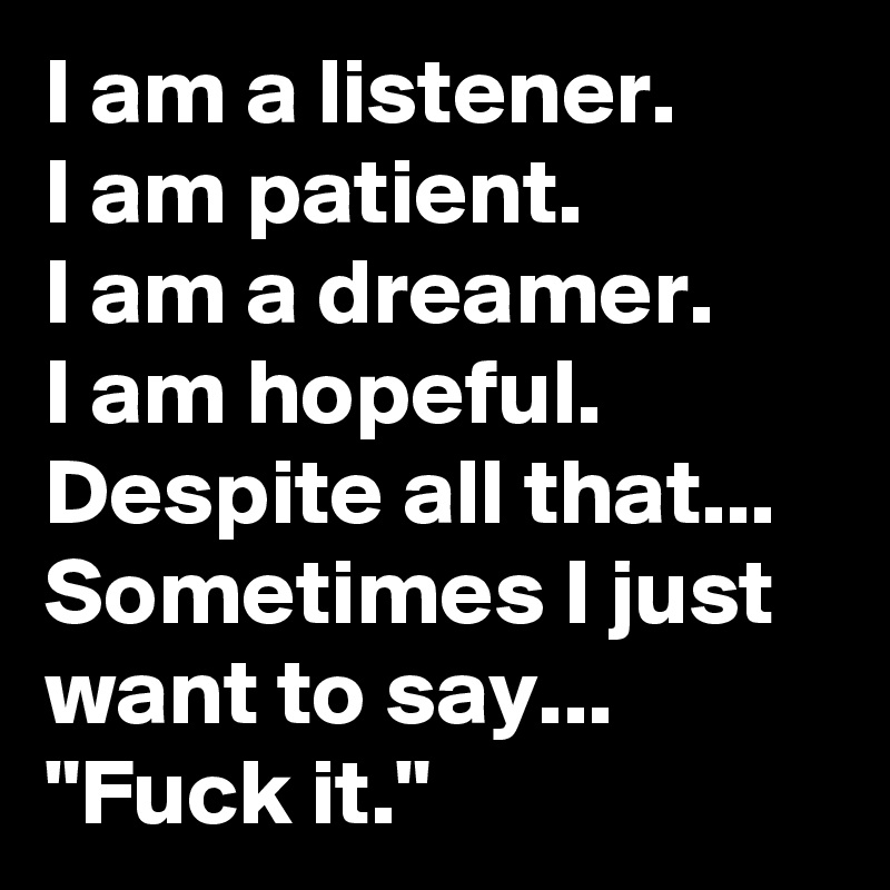 I am a listener.
I am patient.
I am a dreamer.
I am hopeful.
Despite all that...
Sometimes I just want to say...
"Fuck it."