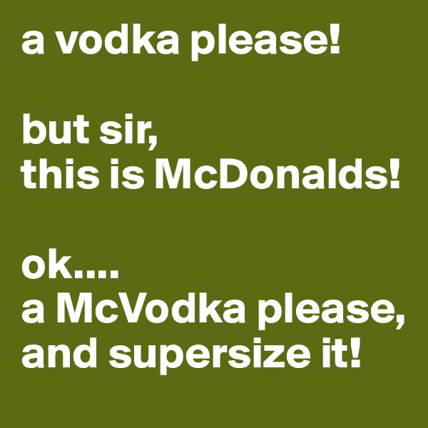 a vodka please!

but sir, 
this is McDonalds!

ok....
a McVodka please,
and supersize it!