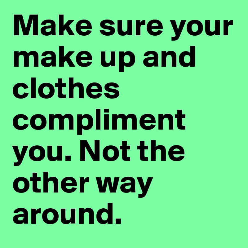 Make sure your make up and clothes compliment you. Not the other way around.