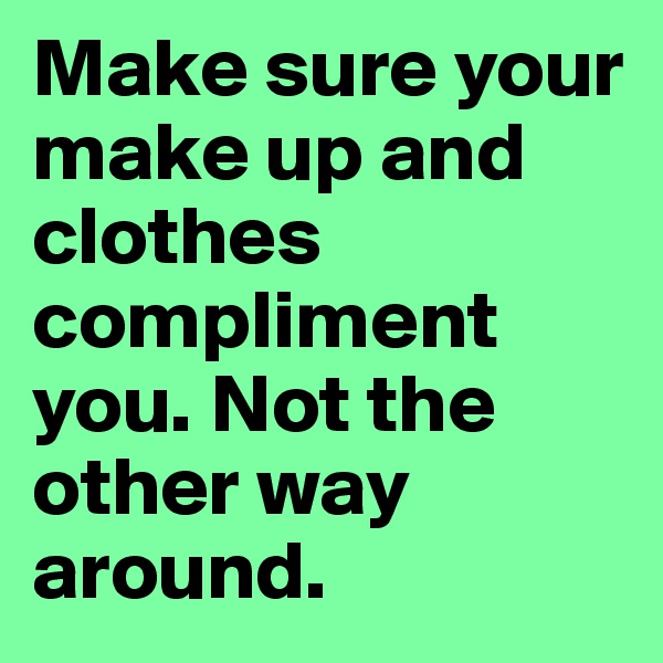 Make sure your make up and clothes compliment you. Not the other way around.
